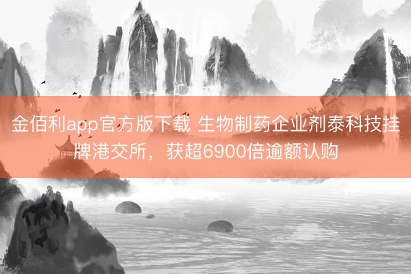 金佰利app官方版下载 生物制药企业剂泰科技挂牌港交所，获超6900倍逾额认购