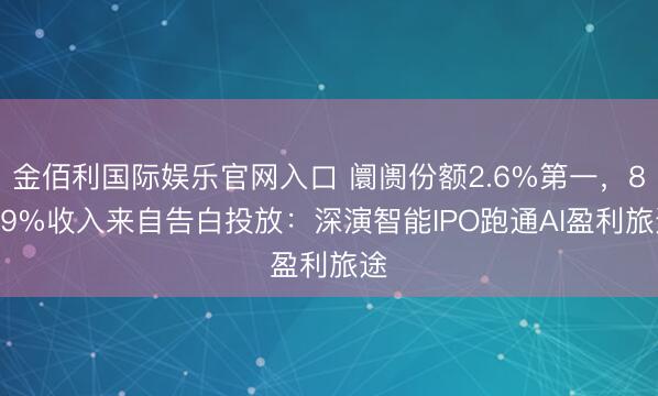 金佰利国际娱乐官网入口 阛阓份额2.6%第一，87.9%收入来自告白投放：深演智能IPO跑通AI盈利旅途