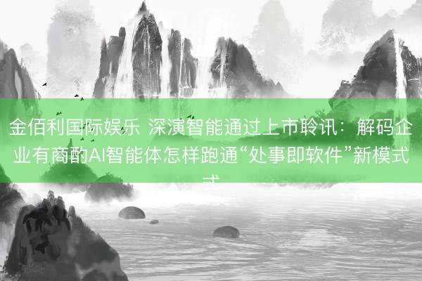 金佰利国际娱乐 深演智能通过上市聆讯:解码企业有商酌AI智能体怎样跑通“处事即软件”新模式