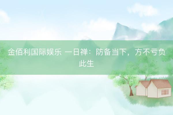 金佰利国际娱乐 一日禅：防备当下，方不亏负此生