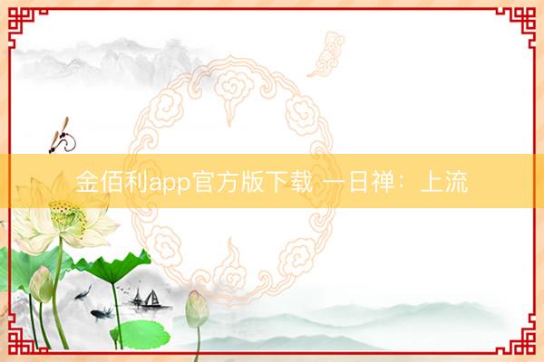 金佰利app官方版下载 一日禅：上流