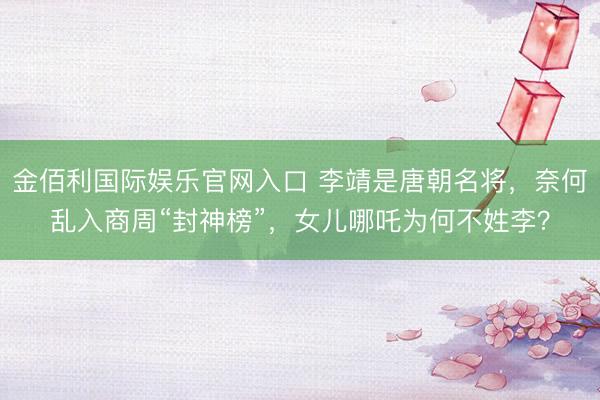 金佰利国际娱乐官网入口 李靖是唐朝名将，奈何乱入商周“封神榜”，女儿哪吒为何不姓李？