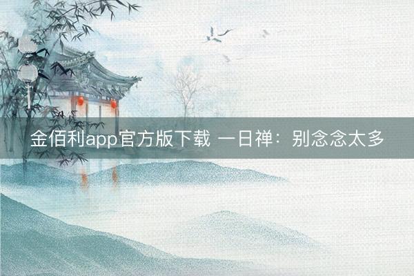 金佰利app官方版下载 一日禅:别念念太多