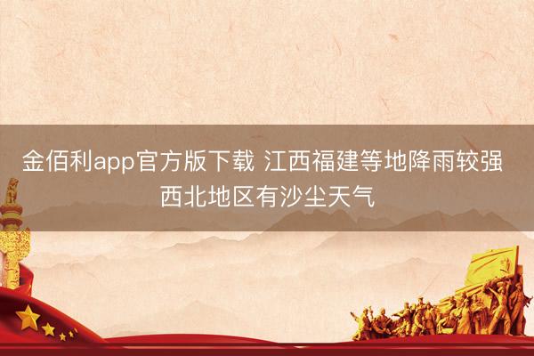 金佰利app官方版下载 江西福建等地降雨较强 西北地区有沙尘天气
