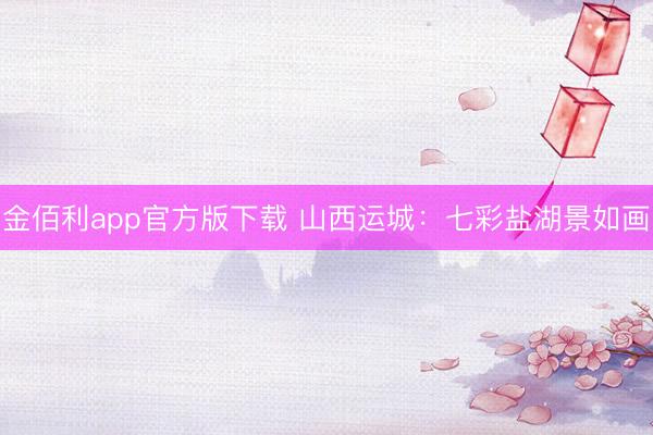 金佰利app官方版下载 山西运城：七彩盐湖景如画