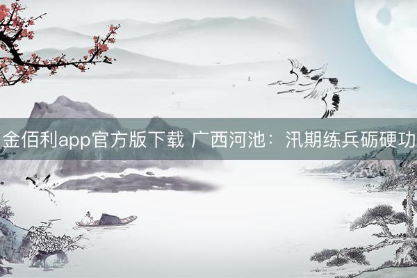 金佰利app官方版下载 广西河池：汛期练兵砺硬功