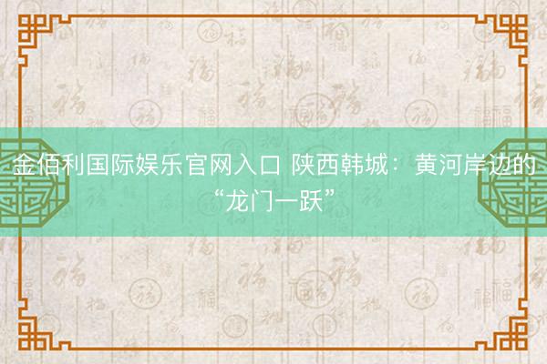 金佰利国际娱乐官网入口 陕西韩城:黄河岸边的“龙门一跃”