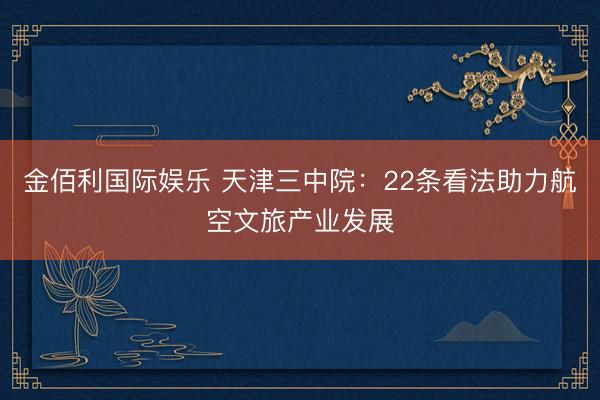 金佰利国际娱乐 天津三中院:22条看法助力航空文旅产业发展