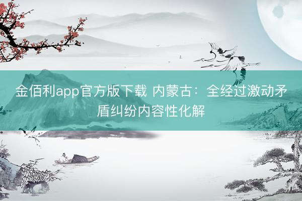 金佰利app官方版下载 内蒙古：全经过激动矛盾纠纷内容性化解