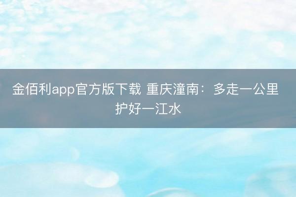 金佰利app官方版下载 重庆潼南：多走一公里 护好一江水
