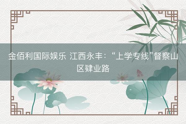 金佰利国际娱乐 江西永丰:“上学专线”督察山区肄业路