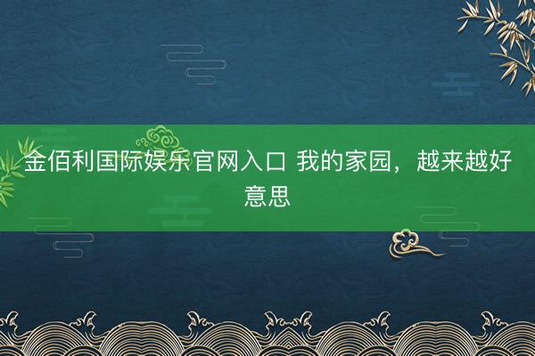 金佰利国际娱乐官网入口 我的家园,越来越好意思
