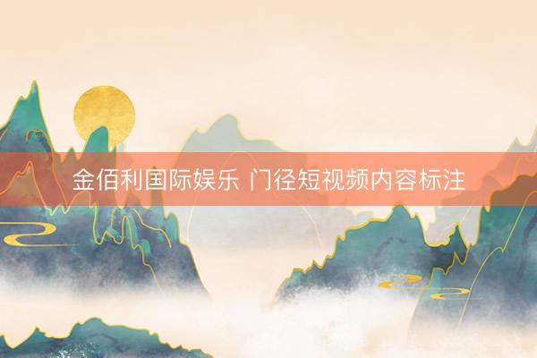 金佰利国际娱乐 门径短视频内容标注
