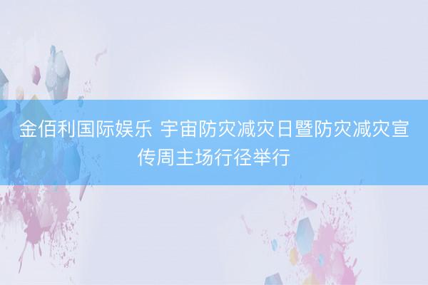 金佰利国际娱乐 宇宙防灾减灾日暨防灾减灾宣传周主场行径举行