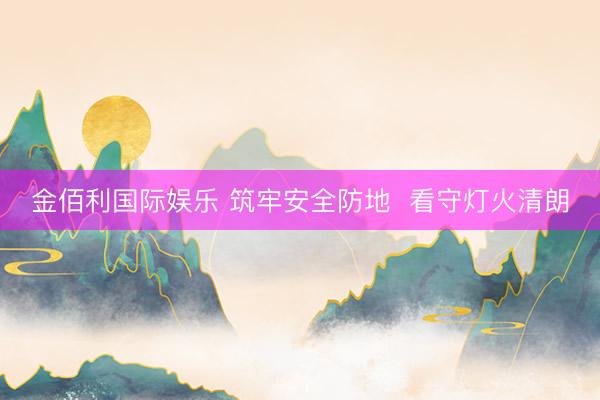 金佰利国际娱乐 筑牢安全防地  看守灯火清朗