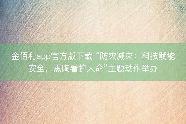 金佰利app官方版下载 “防灾减灾：科技赋能安全，熏陶看护人命”主题动作举办