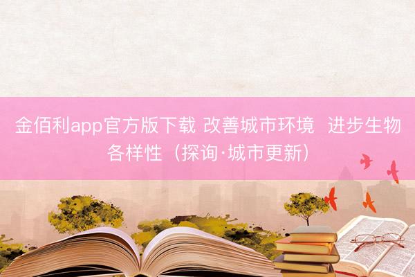 金佰利app官方版下载 改善城市环境  进步生物各样性（探询·城市更新）