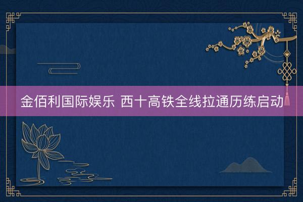 金佰利国际娱乐 西十高铁全线拉通历练启动