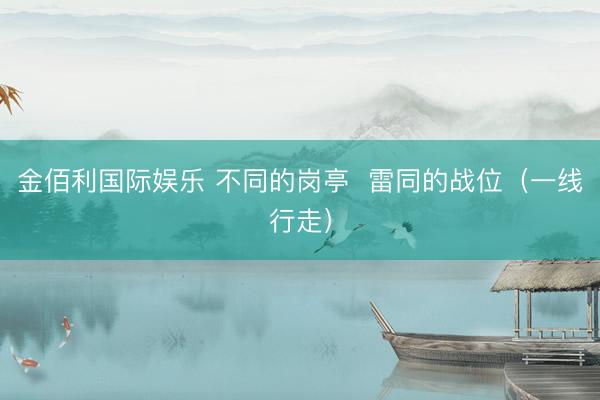 金佰利国际娱乐 不同的岗亭  雷同的战位（一线行走）