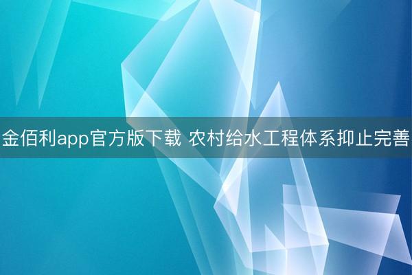 金佰利app官方版下载 农村给水工程体系抑止完善