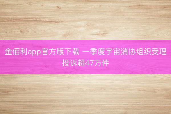 金佰利app官方版下载 一季度宇宙消协组织受理投诉超47万件