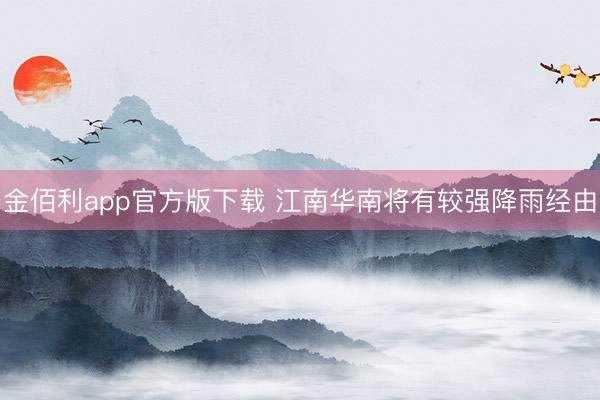 金佰利app官方版下载 江南华南将有较强降雨经由