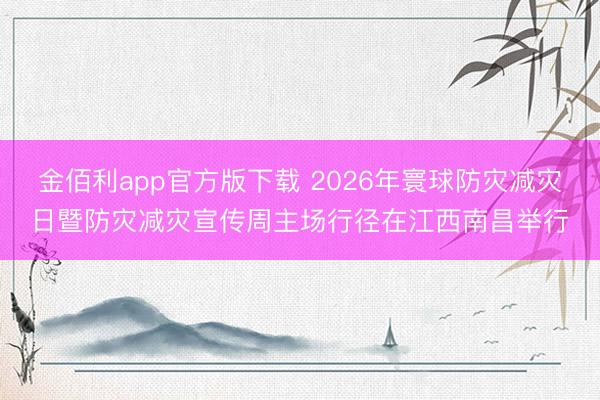 金佰利app官方版下载 2026年寰球防灾减灾日暨防灾减灾宣传周主场行径在江西南昌举行