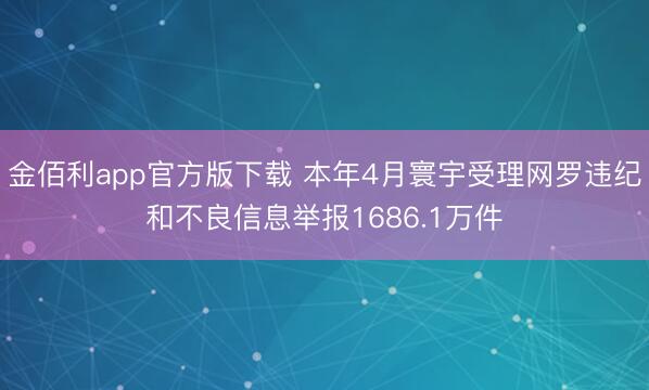 金佰利app官方版下载 本年4月寰宇受理网罗违纪和不良信息举报1686.1万件