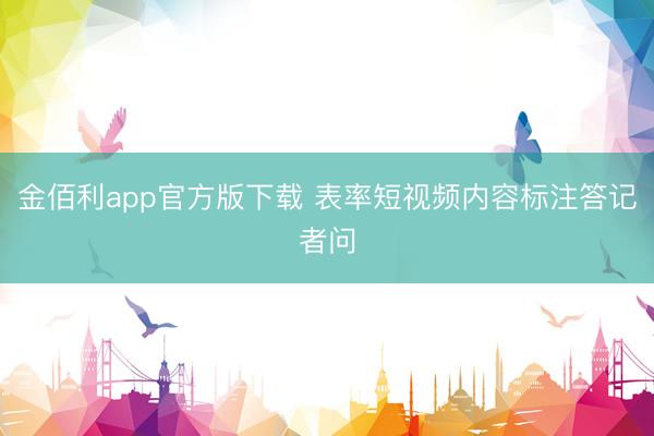 金佰利app官方版下载 表率短视频内容标注答记者问