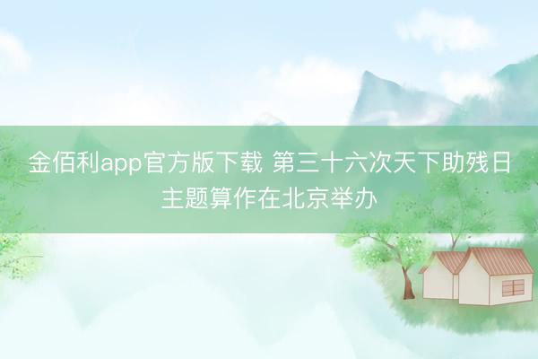 金佰利app官方版下载 第三十六次天下助残日主题算作在北京举办