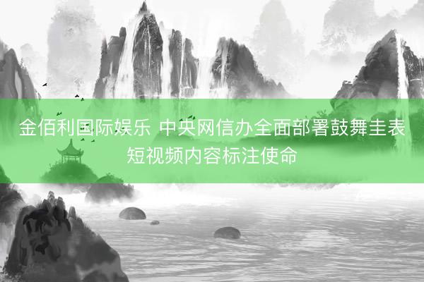 金佰利国际娱乐 中央网信办全面部署鼓舞圭表短视频内容标注使命