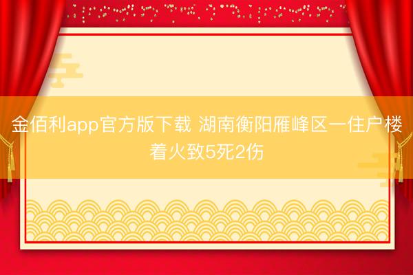 金佰利app官方版下载 湖南衡阳雁峰区一住户楼着火致5死2伤