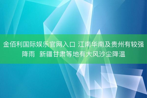 金佰利国际娱乐官网入口 江南华南及贵州有较强降雨 新疆甘肃等地有大风沙尘降温