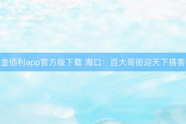 金佰利app官方版下载 海口:百大哥街迎天下搭客