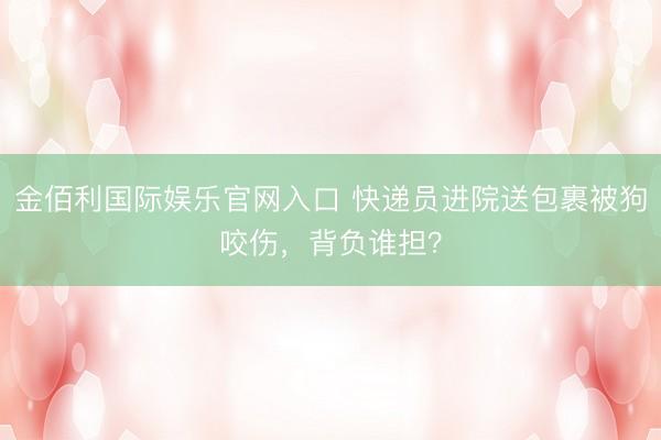 金佰利国际娱乐官网入口 快递员进院送包裹被狗咬伤，背负谁担？