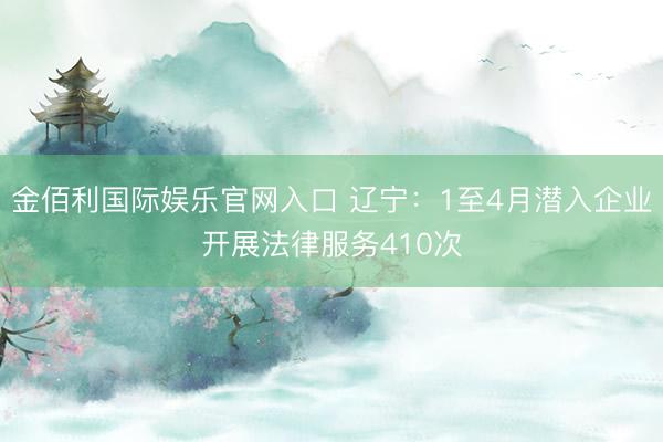 金佰利国际娱乐官网入口 辽宁:1至4月潜入企业开展法律服务410次