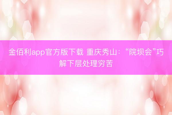 金佰利app官方版下载 重庆秀山：“院坝会”巧解下层处理穷苦