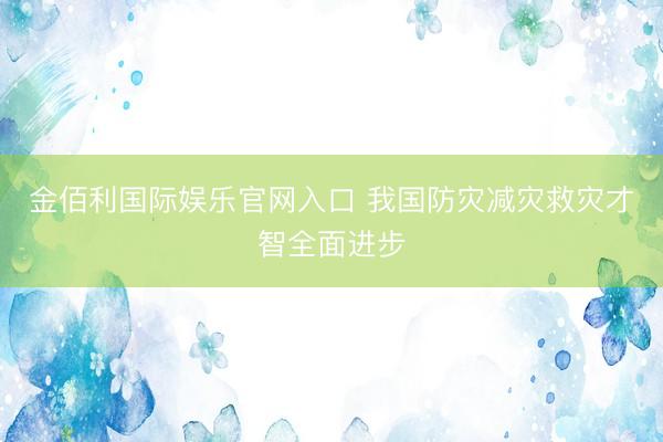 金佰利国际娱乐官网入口 我国防灾减灾救灾才智全面进步