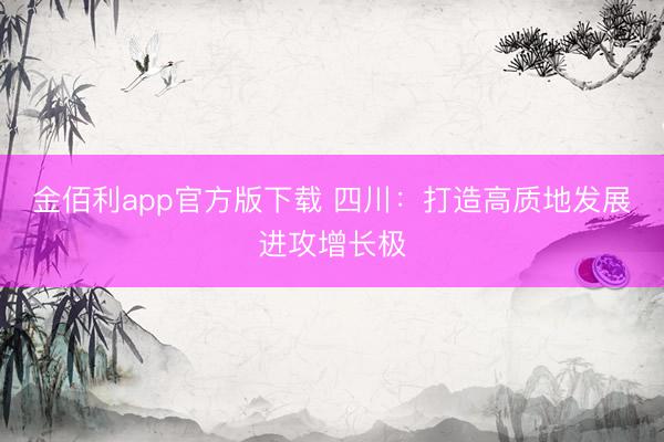金佰利app官方版下载 四川:打造高质地发展进攻增长极
