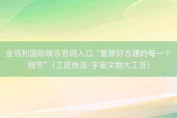 金佰利国际娱乐官网入口 “复原好古建的每一个细节”(工匠绝活·宇宙文物大工匠)