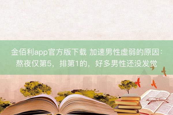 金佰利app官方版下载 加速男性虚弱的原因：熬夜仅第5，排第1的，好多男性还没发觉