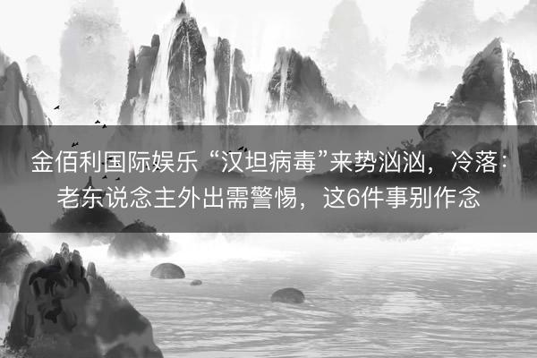 金佰利国际娱乐 “汉坦病毒”来势汹汹,冷落:老东说念主外出需警惕,这6件事别作念