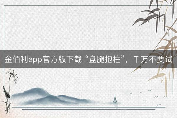 金佰利app官方版下载 “盘腿抱柱”，千万不要试