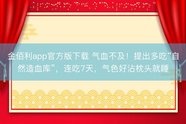 金佰利app官方版下载 气血不及!提出多吃“自然造血库”,连吃7天,气色好沾枕头就睡
