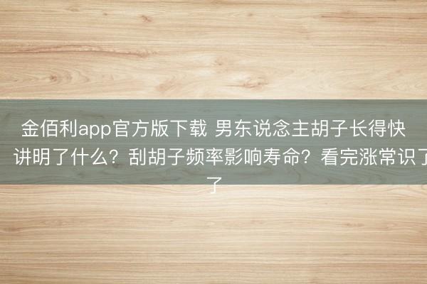 金佰利app官方版下载 男东说念主胡子长得快，讲明了什么？刮胡子频率影响寿命？看完涨常识了