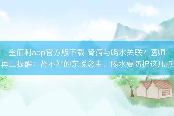 金佰利app官方版下载 肾病与喝水关联？医师再三提醒：肾不好的东说念主，喝水要防护这几点