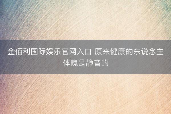 金佰利国际娱乐官网入口 原来健康的东说念主体魄是静音的