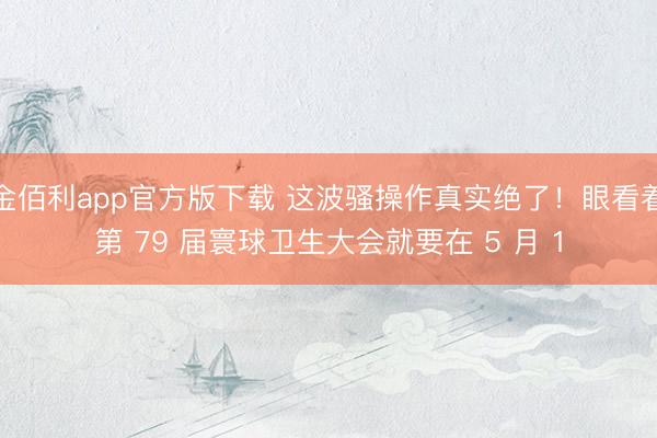金佰利app官方版下载 这波骚操作真实绝了！眼看着第 79 届寰球卫生大会就要在 5 月 1