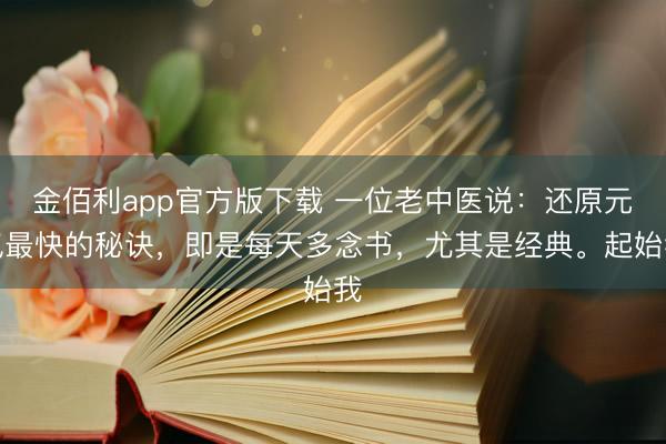金佰利app官方版下载 一位老中医说：还原元气最快的秘诀，即是每天多念书，尤其是经典。起始我
