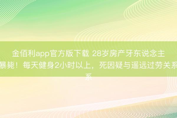 金佰利app官方版下载 28岁房产牙东说念主暴毙！每天健身2小时以上，死因疑与遥远过劳关系